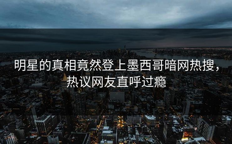 明星的真相竟然登上墨西哥暗网热搜，热议网友直呼过瘾