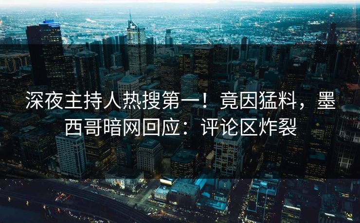深夜主持人热搜第一！竟因猛料，墨西哥暗网回应：评论区炸裂