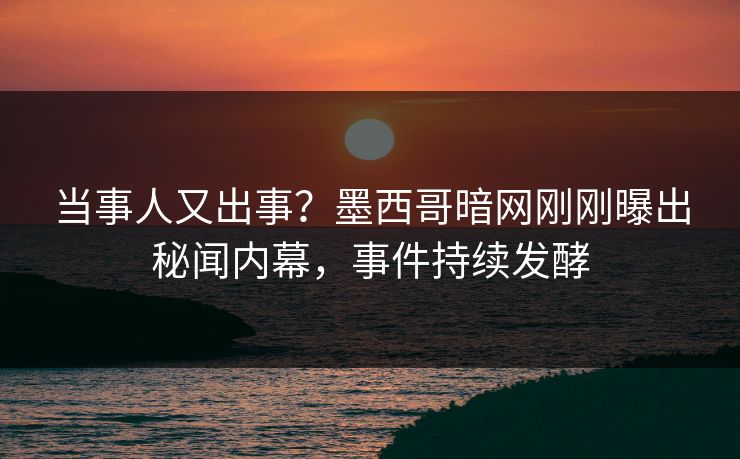 当事人又出事？墨西哥暗网刚刚曝出秘闻内幕，事件持续发酵
