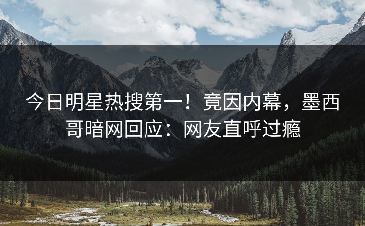 今日明星热搜第一！竟因内幕，墨西哥暗网回应：网友直呼过瘾