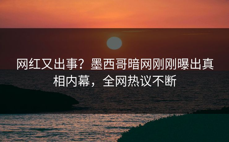 网红又出事？墨西哥暗网刚刚曝出真相内幕，全网热议不断