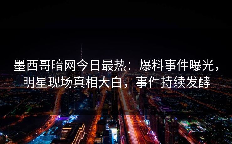 墨西哥暗网今日最热：爆料事件曝光，明星现场真相大白，事件持续发酵