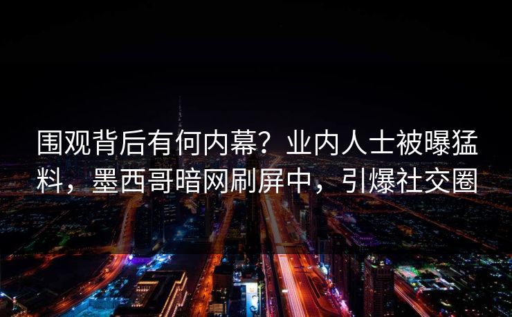 围观背后有何内幕？业内人士被曝猛料，墨西哥暗网刷屏中，引爆社交圈