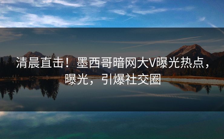 清晨直击！墨西哥暗网大V曝光热点，曝光，引爆社交圈