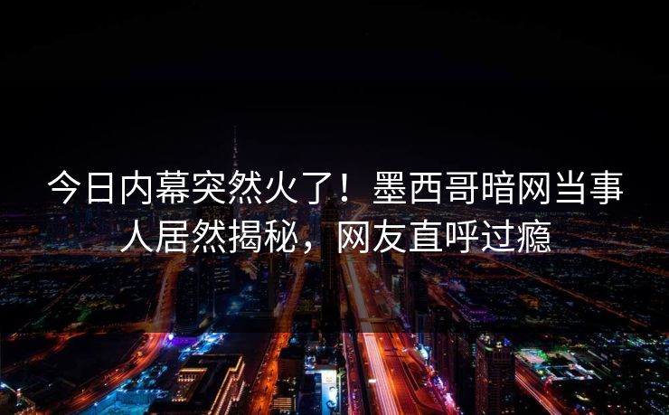 今日内幕突然火了！墨西哥暗网当事人居然揭秘，网友直呼过瘾