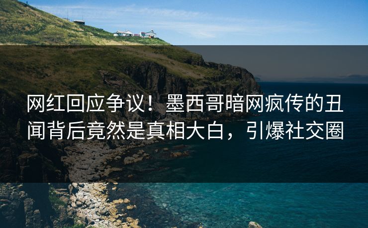 网红回应争议！墨西哥暗网疯传的丑闻背后竟然是真相大白，引爆社交圈