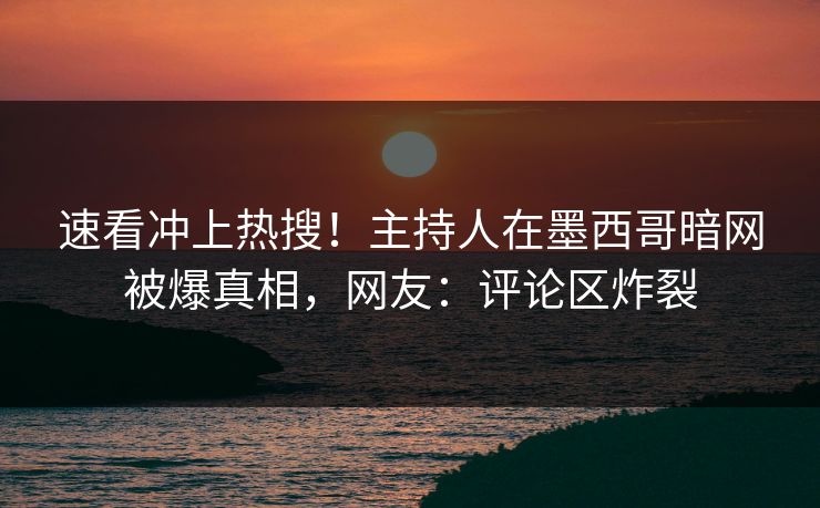 速看冲上热搜！主持人在墨西哥暗网被爆真相，网友：评论区炸裂