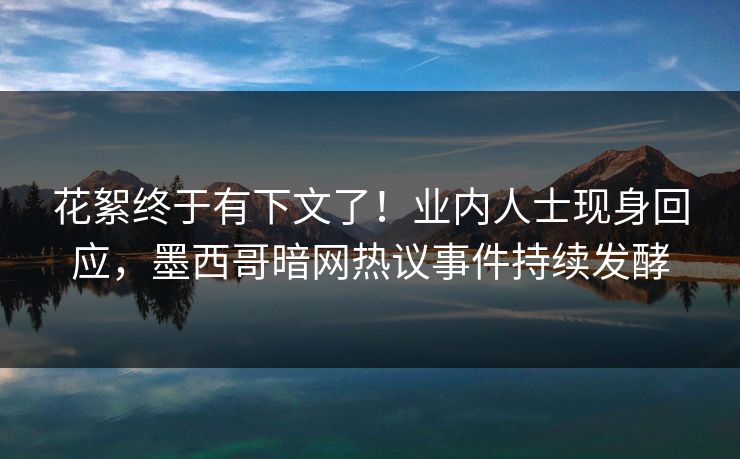 花絮终于有下文了！业内人士现身回应，墨西哥暗网热议事件持续发酵