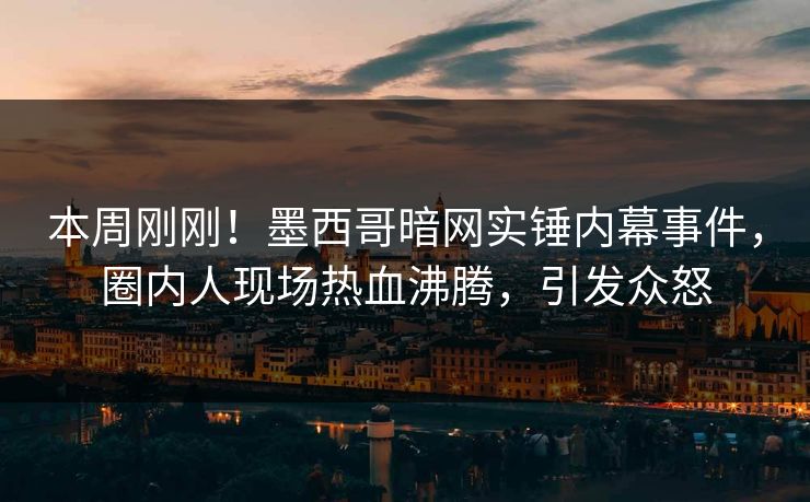 本周刚刚！墨西哥暗网实锤内幕事件，圈内人现场热血沸腾，引发众怒