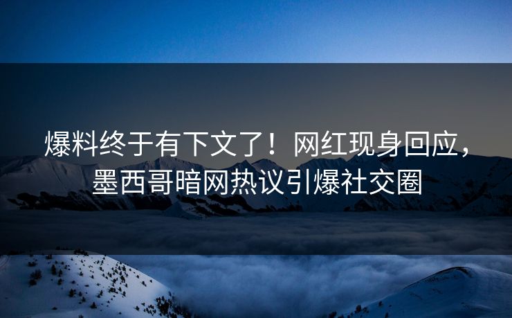 爆料终于有下文了！网红现身回应，墨西哥暗网热议引爆社交圈