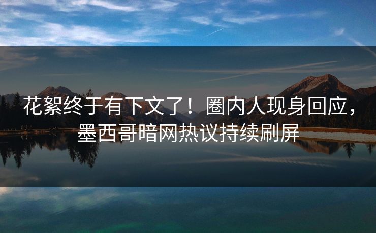 花絮终于有下文了！圈内人现身回应，墨西哥暗网热议持续刷屏