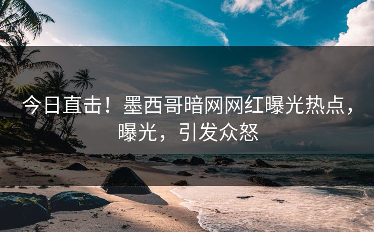 今日直击！墨西哥暗网网红曝光热点，曝光，引发众怒