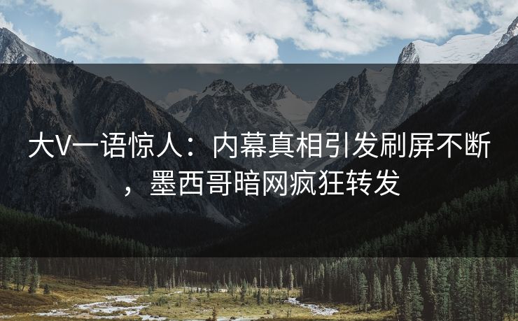 大V一语惊人：内幕真相引发刷屏不断，墨西哥暗网疯狂转发