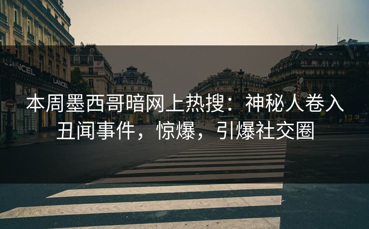 本周墨西哥暗网上热搜：神秘人卷入丑闻事件，惊爆，引爆社交圈