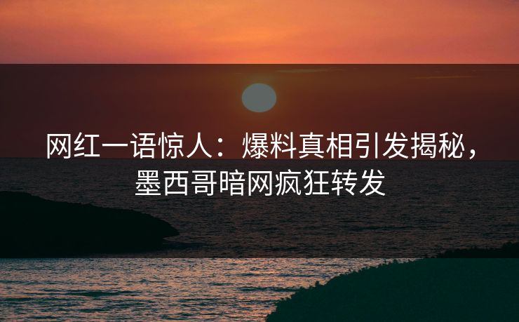 网红一语惊人：爆料真相引发揭秘，墨西哥暗网疯狂转发