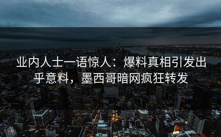 业内人士一语惊人：爆料真相引发出乎意料，墨西哥暗网疯狂转发