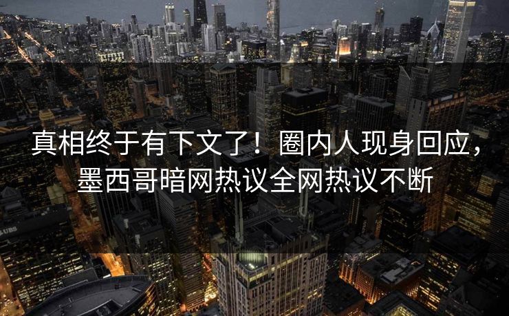 真相终于有下文了！圈内人现身回应，墨西哥暗网热议全网热议不断