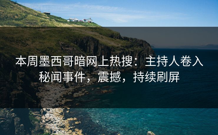 本周墨西哥暗网上热搜：主持人卷入秘闻事件，震撼，持续刷屏
