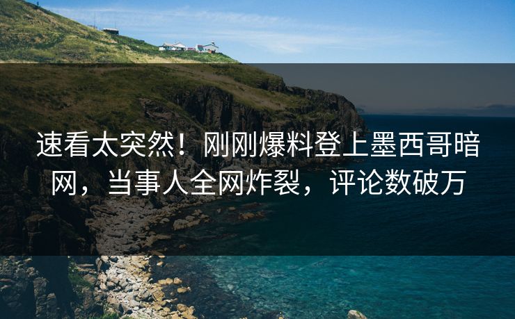 速看太突然！刚刚爆料登上墨西哥暗网，当事人全网炸裂，评论数破万