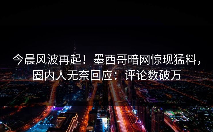 今晨风波再起！墨西哥暗网惊现猛料，圈内人无奈回应：评论数破万