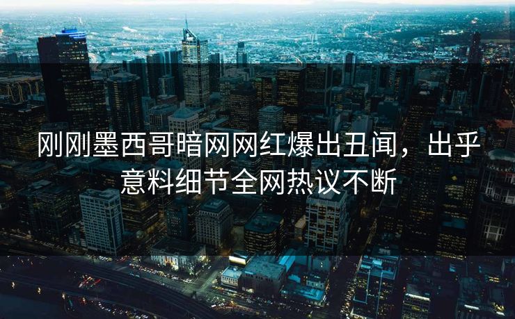 刚刚墨西哥暗网网红爆出丑闻，出乎意料细节全网热议不断