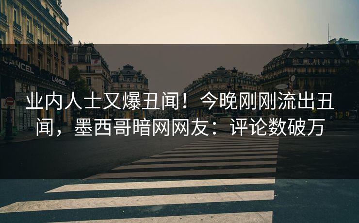 业内人士又爆丑闻！今晚刚刚流出丑闻，墨西哥暗网网友：评论数破万