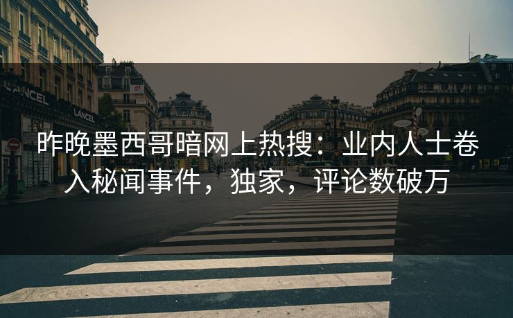 昨晚墨西哥暗网上热搜：业内人士卷入秘闻事件，独家，评论数破万