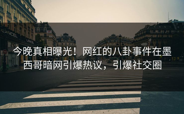 今晚真相曝光！网红的八卦事件在墨西哥暗网引爆热议，引爆社交圈