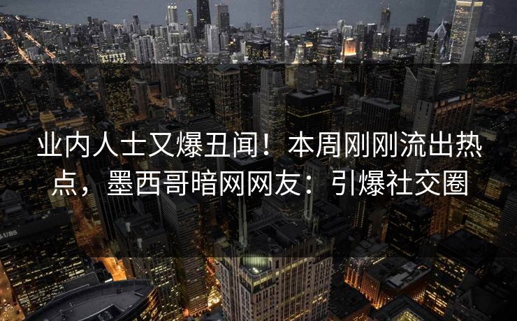 业内人士又爆丑闻！本周刚刚流出热点，墨西哥暗网网友：引爆社交圈