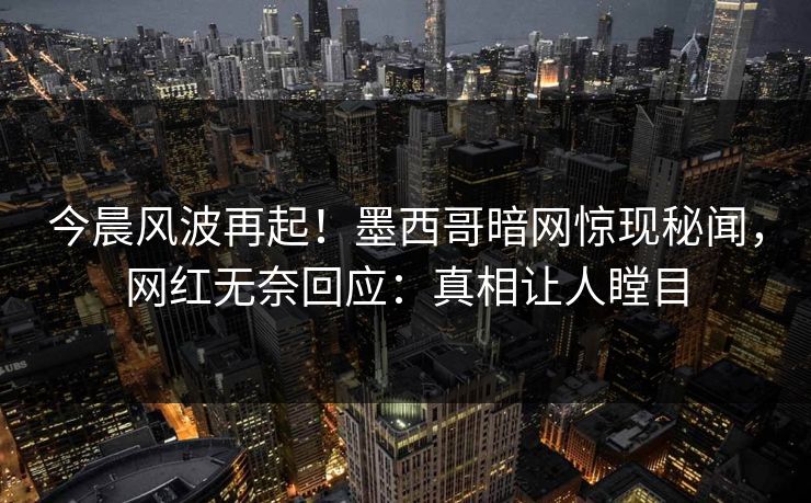 今晨风波再起！墨西哥暗网惊现秘闻，网红无奈回应：真相让人瞠目