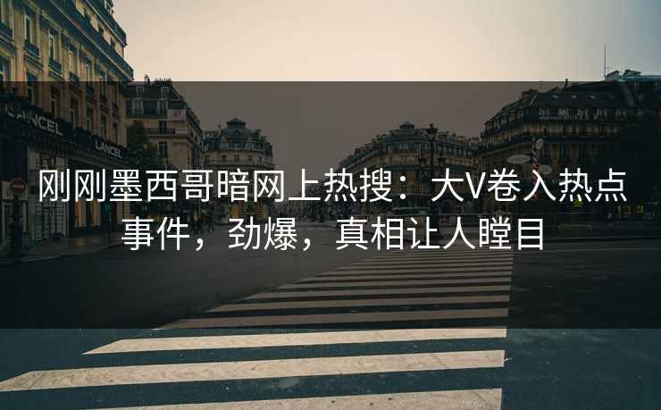 刚刚墨西哥暗网上热搜：大V卷入热点事件，劲爆，真相让人瞠目