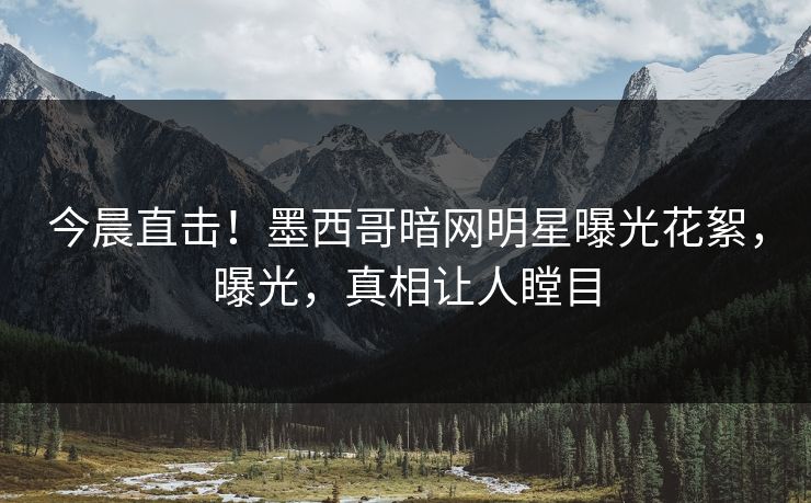 今晨直击！墨西哥暗网明星曝光花絮，曝光，真相让人瞠目