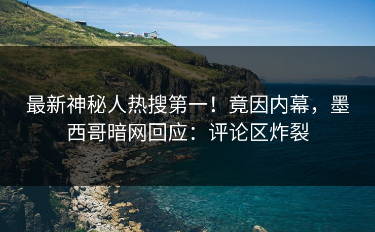 最新神秘人热搜第一！竟因内幕，墨西哥暗网回应：评论区炸裂