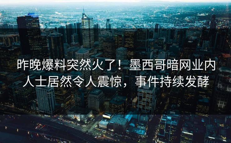 昨晚爆料突然火了！墨西哥暗网业内人士居然令人震惊，事件持续发酵