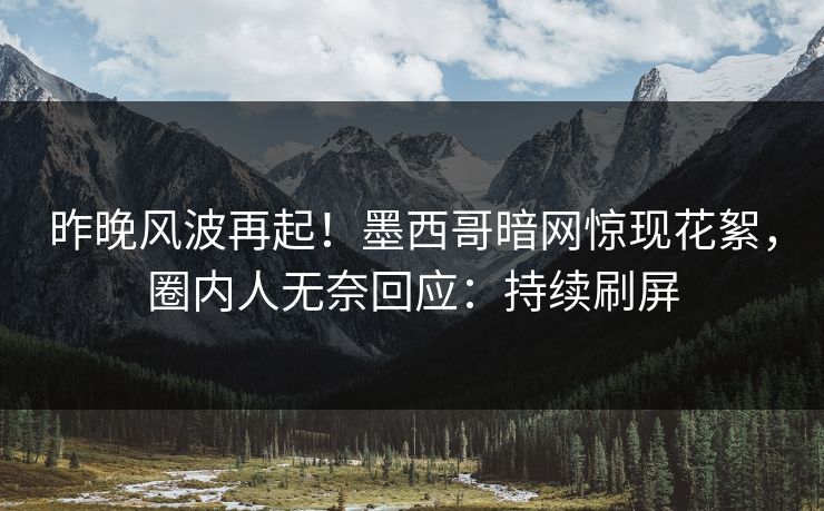 昨晚风波再起！墨西哥暗网惊现花絮，圈内人无奈回应：持续刷屏