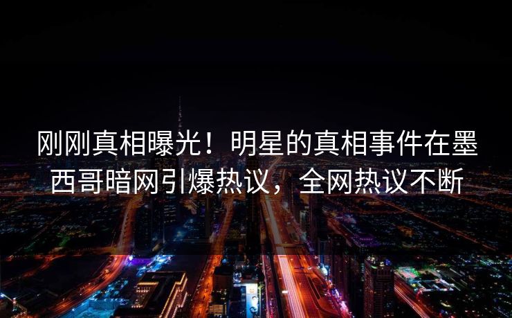 刚刚真相曝光！明星的真相事件在墨西哥暗网引爆热议，全网热议不断