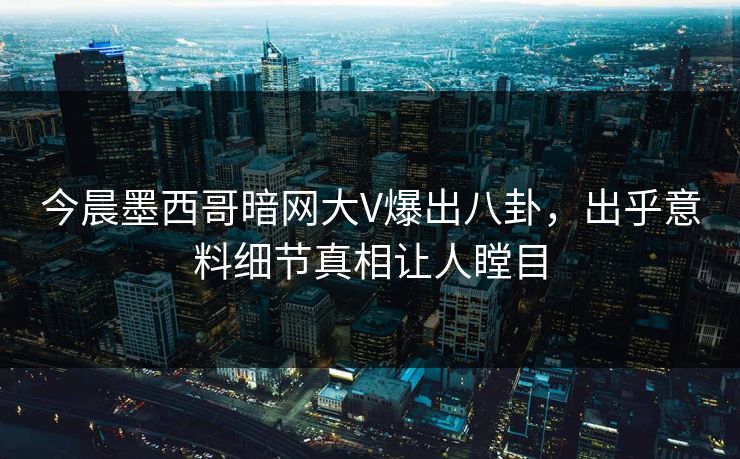 今晨墨西哥暗网大V爆出八卦，出乎意料细节真相让人瞠目