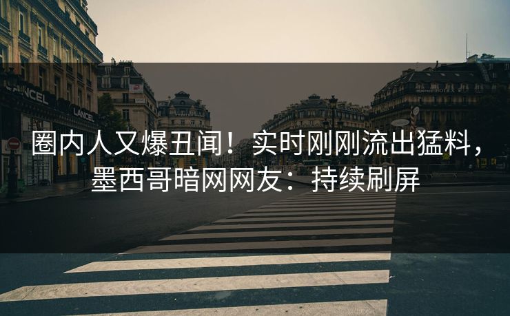 圈内人又爆丑闻！实时刚刚流出猛料，墨西哥暗网网友：持续刷屏