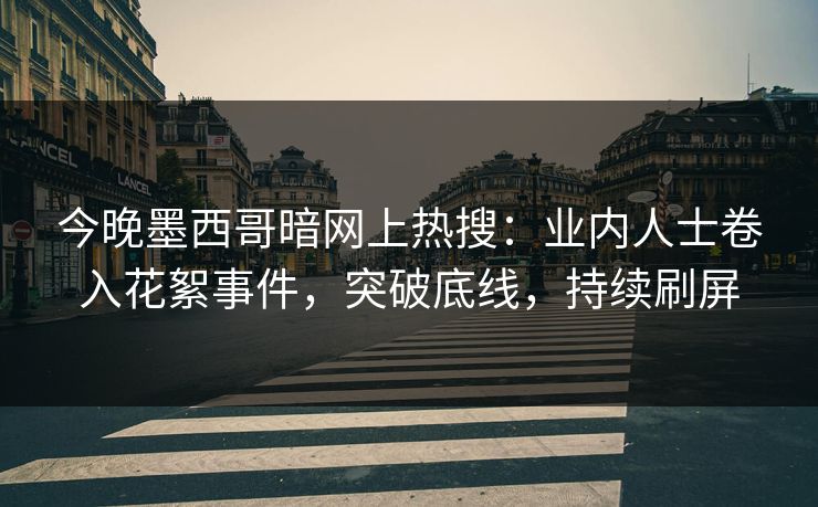 今晚墨西哥暗网上热搜：业内人士卷入花絮事件，突破底线，持续刷屏