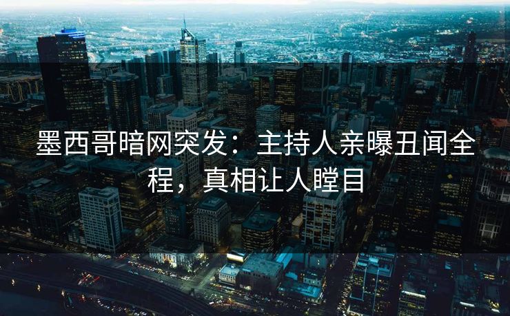 墨西哥暗网突发：主持人亲曝丑闻全程，真相让人瞠目
