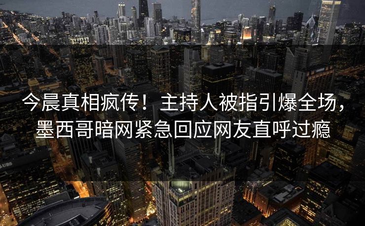 今晨真相疯传！主持人被指引爆全场，墨西哥暗网紧急回应网友直呼过瘾
