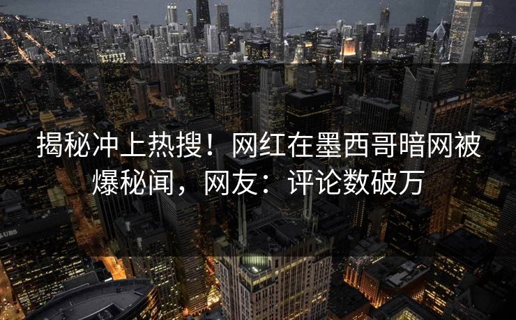 揭秘冲上热搜！网红在墨西哥暗网被爆秘闻，网友：评论数破万