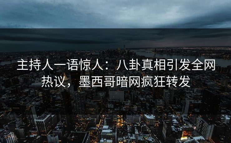 主持人一语惊人：八卦真相引发全网热议，墨西哥暗网疯狂转发