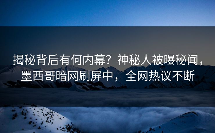 揭秘背后有何内幕？神秘人被曝秘闻，墨西哥暗网刷屏中，全网热议不断