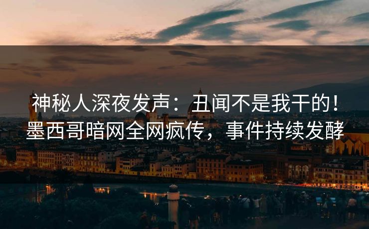 神秘人深夜发声：丑闻不是我干的！墨西哥暗网全网疯传，事件持续发酵