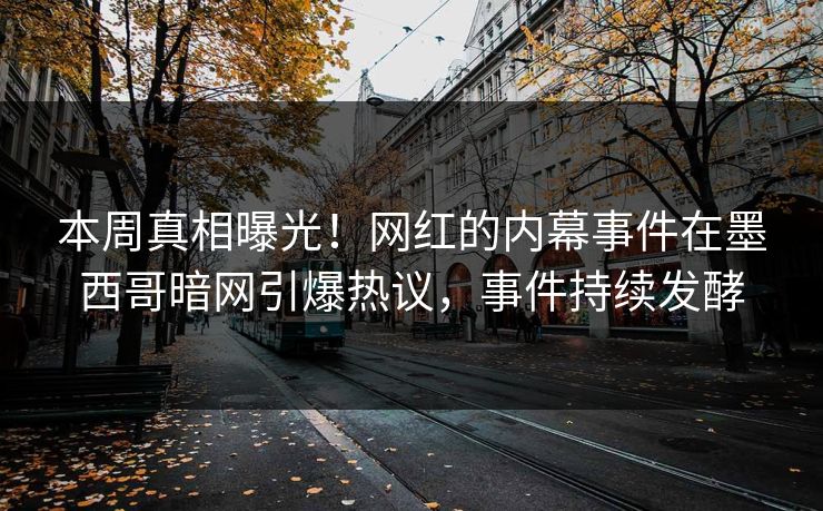 本周真相曝光！网红的内幕事件在墨西哥暗网引爆热议，事件持续发酵