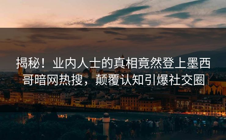 揭秘！业内人士的真相竟然登上墨西哥暗网热搜，颠覆认知引爆社交圈