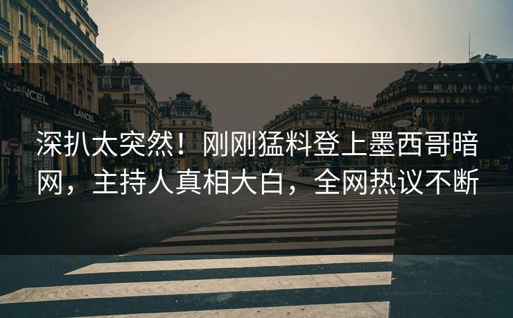 深扒太突然！刚刚猛料登上墨西哥暗网，主持人真相大白，全网热议不断