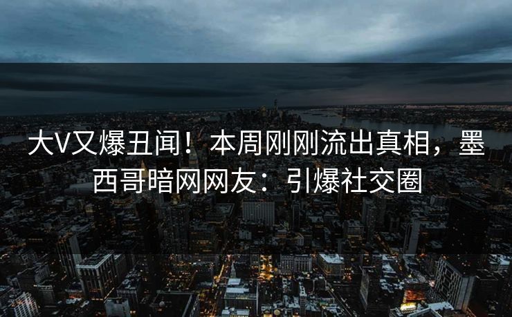 大V又爆丑闻！本周刚刚流出真相，墨西哥暗网网友：引爆社交圈