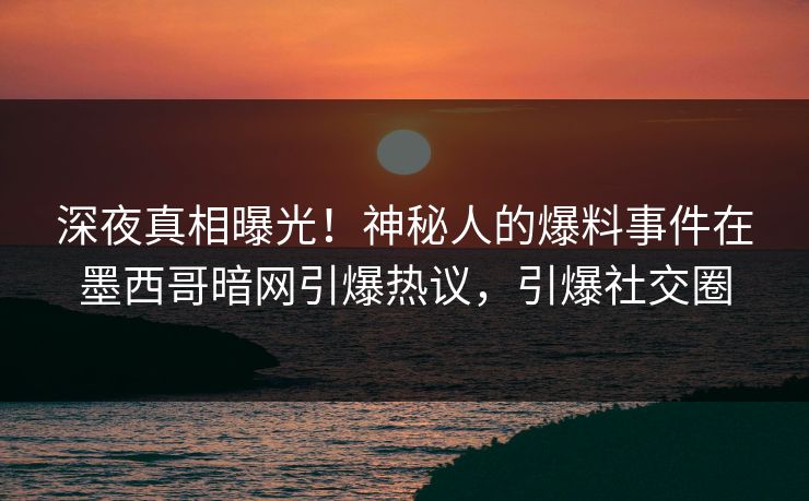 深夜真相曝光！神秘人的爆料事件在墨西哥暗网引爆热议，引爆社交圈